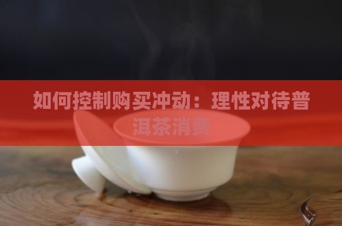 如何控制购买冲动：理性对待普洱茶消费