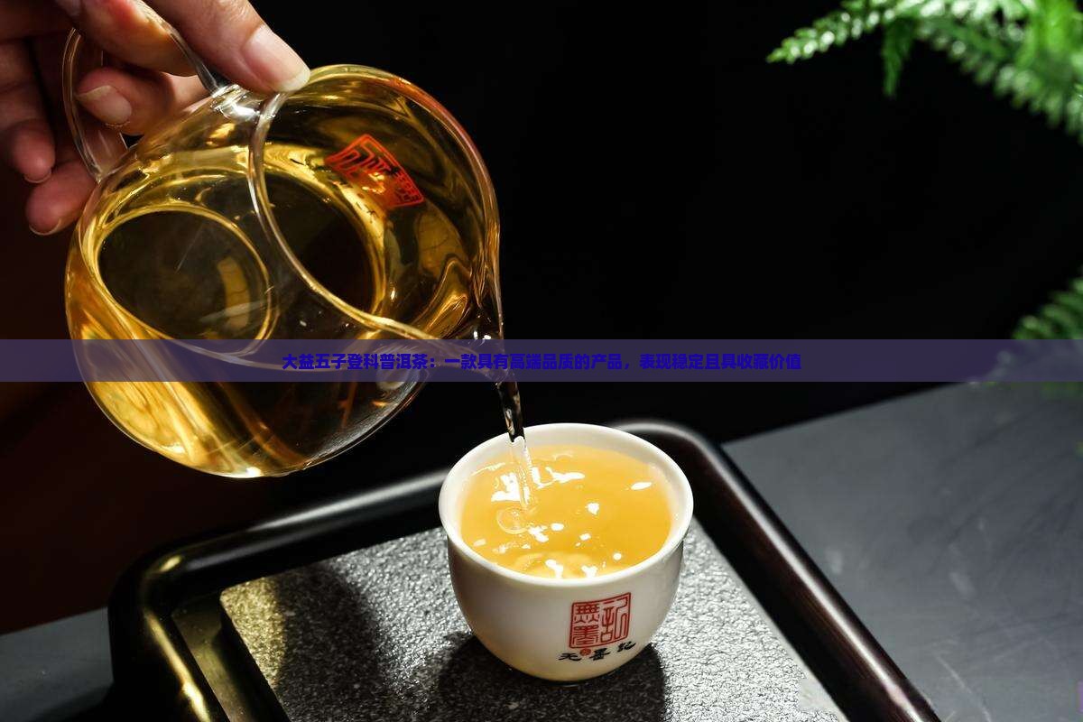 大益五子登科普洱茶：一款具有高端品质的产品，表现稳定且具收藏价值