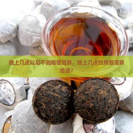 晚上几点以后不能喝普洱茶，晚上几点饮用普洱茶合适？
