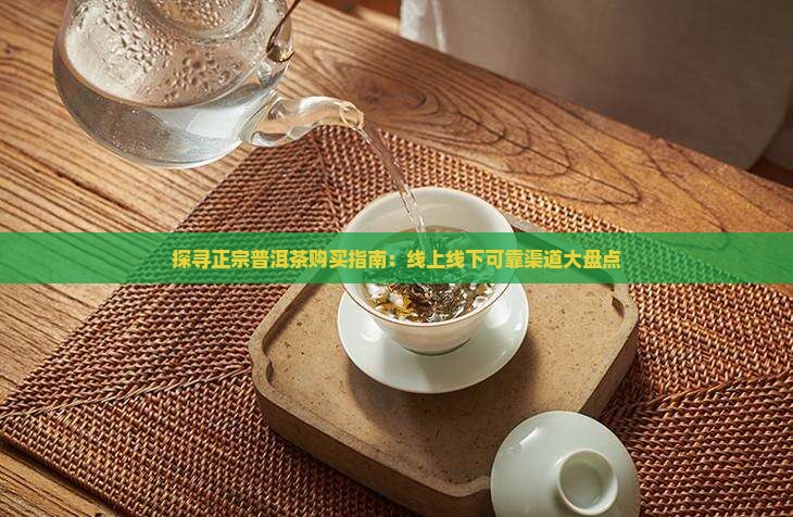 探寻正宗普洱茶购买指南：线上线下可靠渠道大盘点