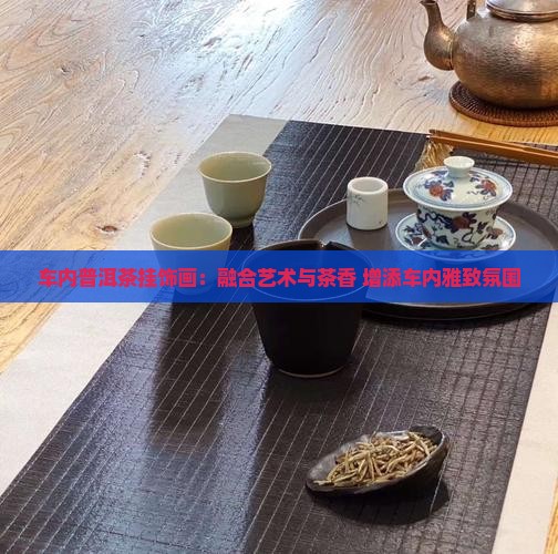 车内普洱茶挂饰画：融合艺术与茶香 增添车内雅致氛围