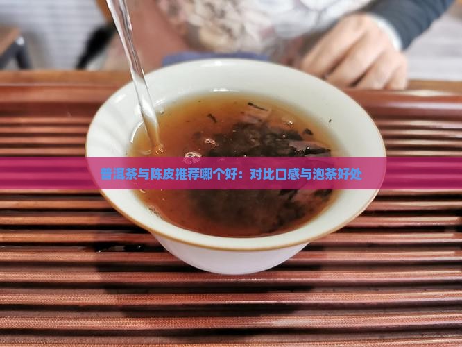 普洱茶与陈皮推荐哪个好：对比口感与泡茶好处