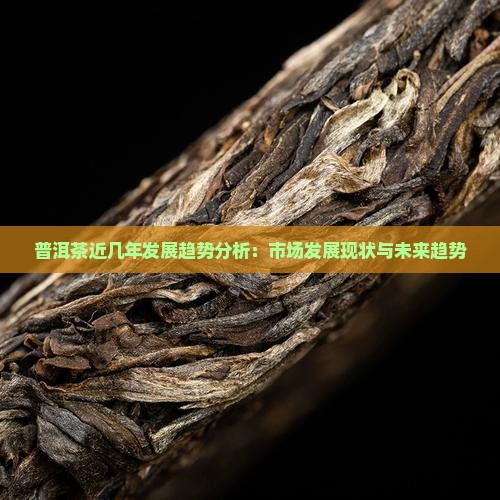 普洱茶近几年发展趋势分析：市场发展现状与未来趋势