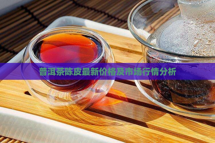 普洱茶陈皮最新价格及市场行情分析
