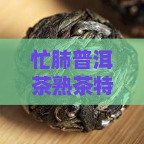 忙肺普洱茶熟茶特点：口感品鉴与评价一览
