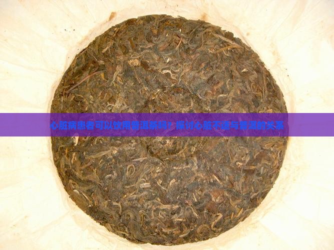 心脏病患者可以饮用普洱茶吗？探讨心脏不适与普洱的关系