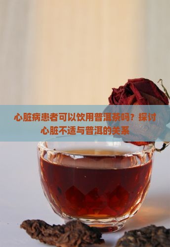 心脏病患者可以饮用普洱茶吗？探讨心脏不适与普洱的关系