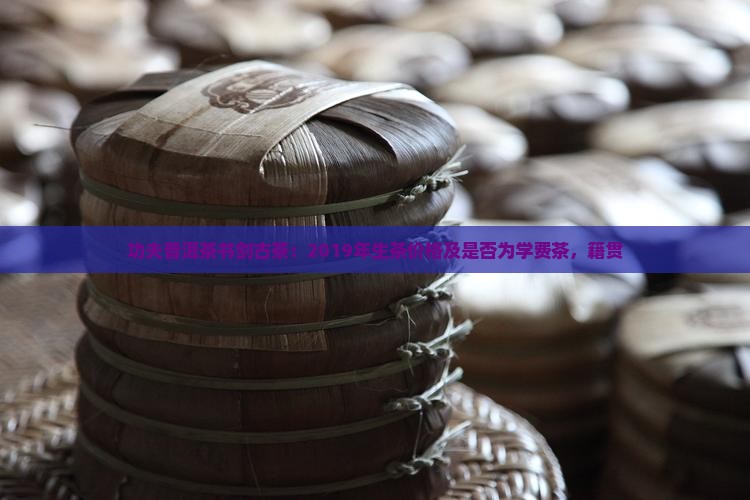 功夫普洱茶书剑古茶：2019年生茶价格及是否为学费茶，籍贯