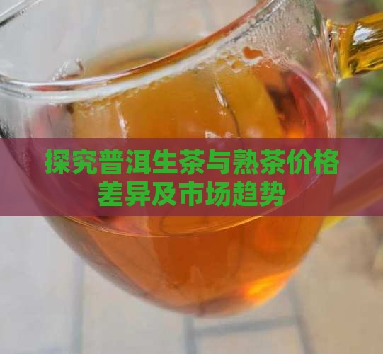探究普洱生茶与熟茶价格差异及市场趋势