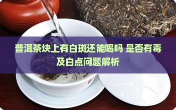 普洱茶块上有白斑还能喝吗 是否有毒及白点问题解析