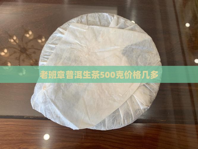 老班章普洱生茶500克价格几多