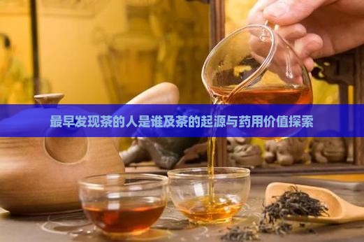 最早发现茶的人是谁及茶的起源与药用价值探索