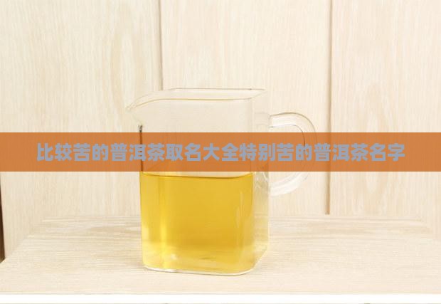 比较苦的普洱茶取名大全特别苦的普洱茶名字