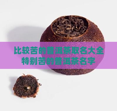 比较苦的普洱茶取名大全特别苦的普洱茶名字