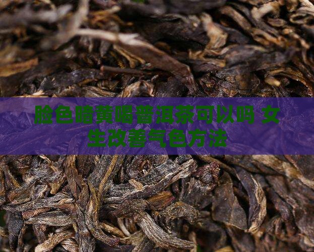 脸色暗黄喝普洱茶可以吗 女生改善气色方法