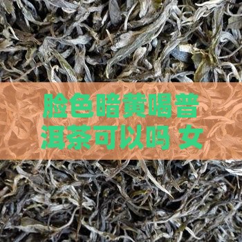 脸色暗黄喝普洱茶可以吗 女生改善气色方法
