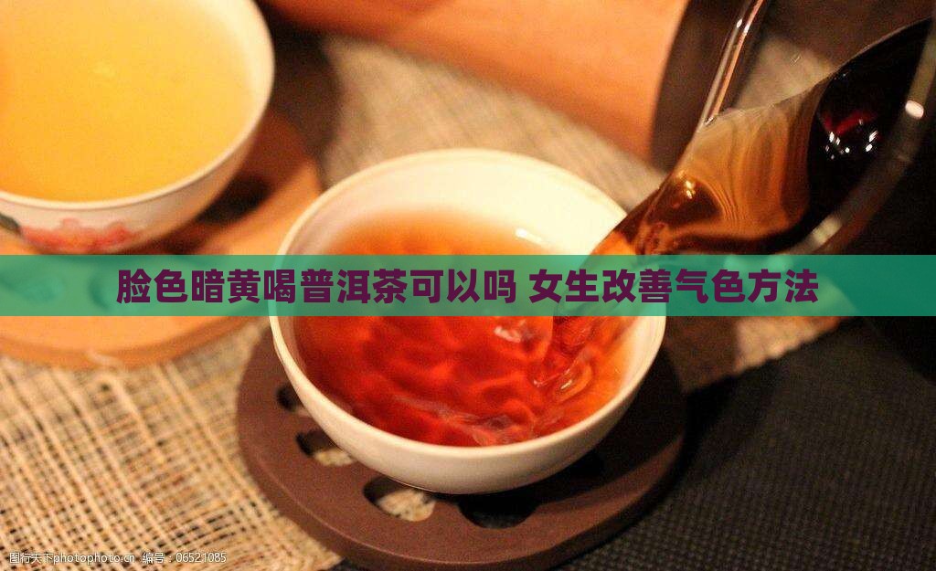 脸色暗黄喝普洱茶可以吗 女生改善气色方法