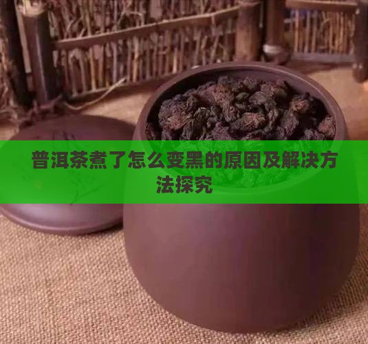 普洱茶煮了怎么变黑的原因及解决方法探究