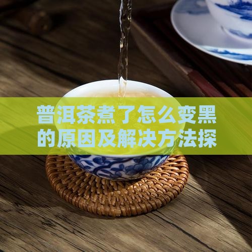 普洱茶煮了怎么变黑的原因及解决方法探究