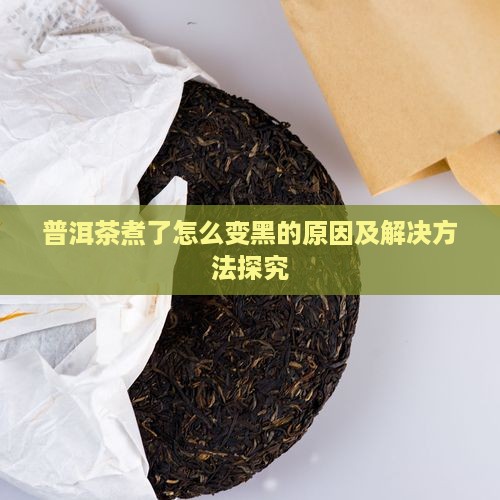 普洱茶煮了怎么变黑的原因及解决方法探究