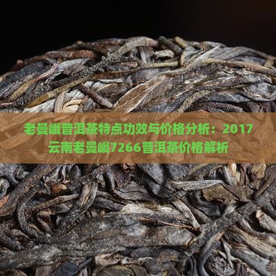 老曼峨普洱茶特点功效与价格分析：2017云南老曼峨7266普洱茶价格解析