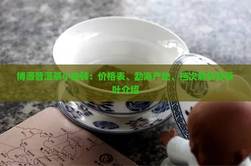 博源普洱茶小金砖:价格表、勐海产地、档次解析及茶叶介绍 博源普洱茶小金砖:价格表、勐海产地、档次解析及茶叶介绍