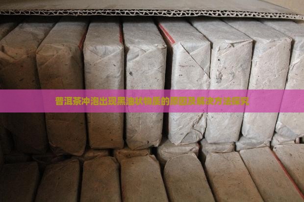 普洱茶冲泡出现黑油状物质的原因及解决方法探究