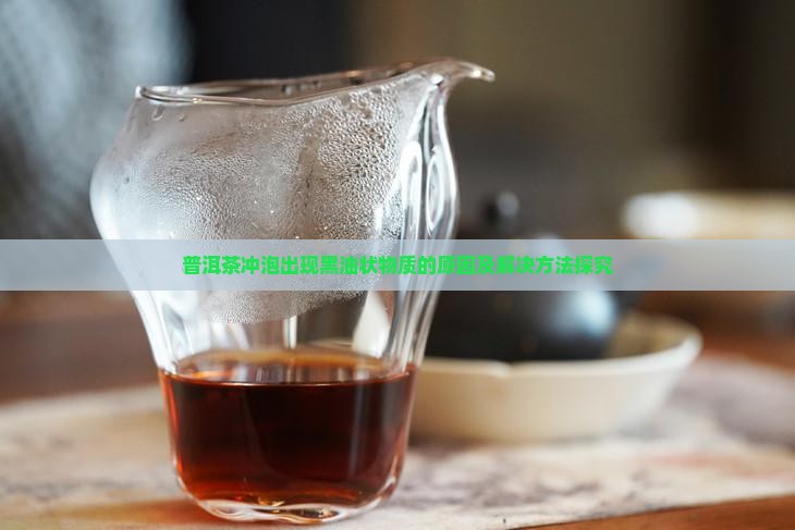 普洱茶冲泡出现黑油状物质的原因及解决方法探究