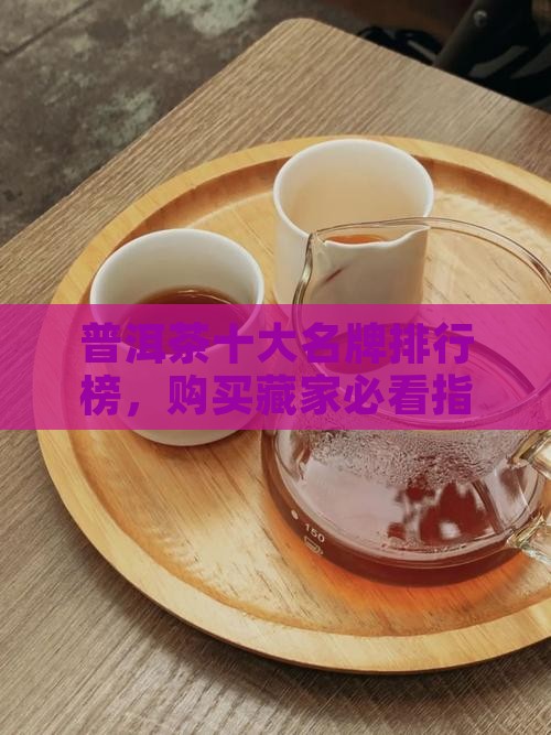 普洱茶十大名牌排行榜，购买藏家必看指南