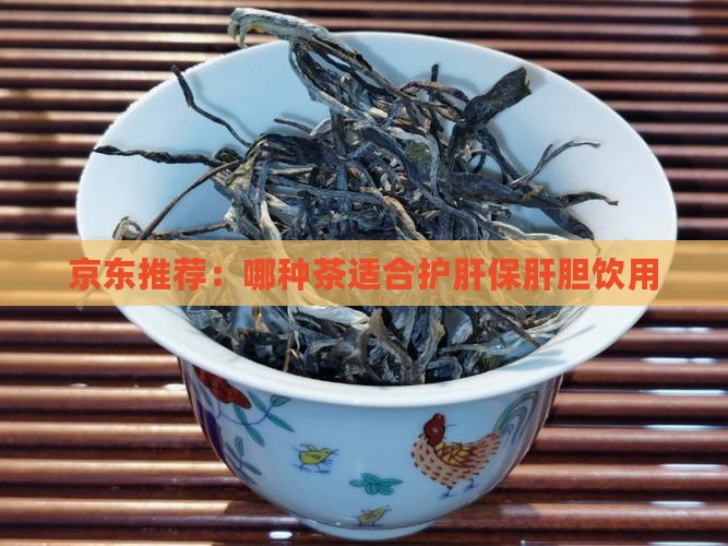 京东推荐：哪种茶适合护肝保肝胆饮用