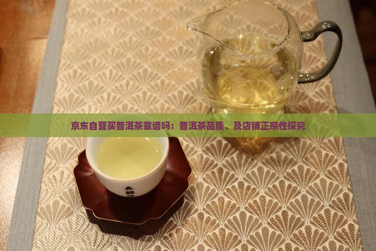 京东自营买普洱茶靠谱吗：普洱茶品质、及店铺正宗性探究