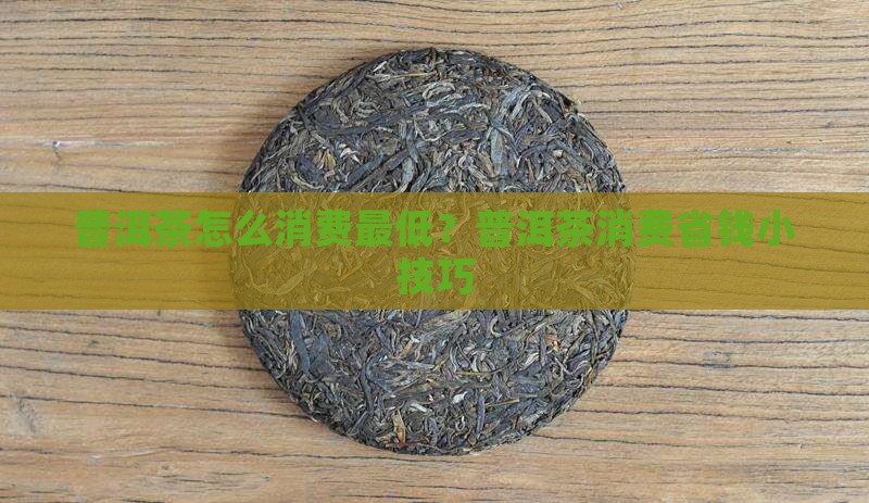 普洱茶怎么消费最低？普洱茶消费省钱小技巧