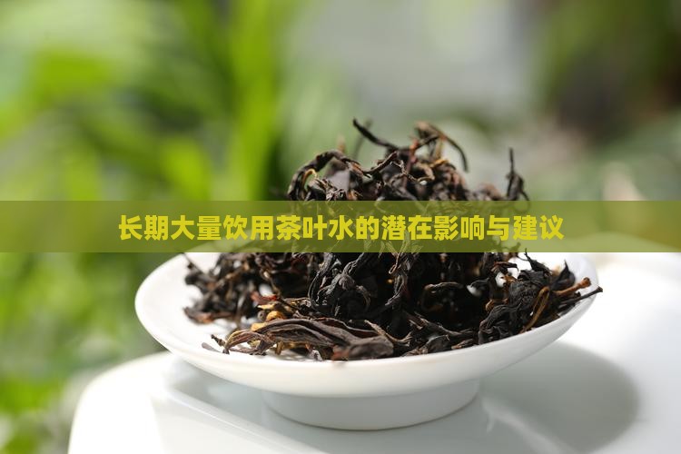 长期大量饮用茶叶水的潜在影响与建议