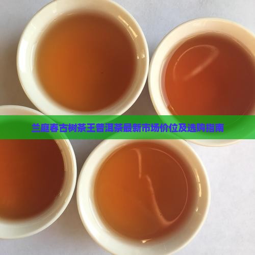 兰庭春古树茶王普洱茶最新市场价位及选购指南