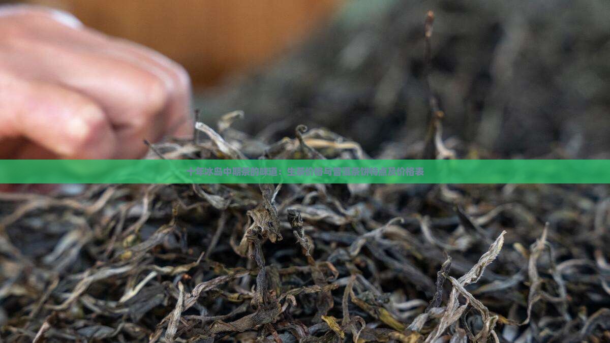 十年冰岛中期茶的味道：生茶价格与普洱茶饼特点及价格表