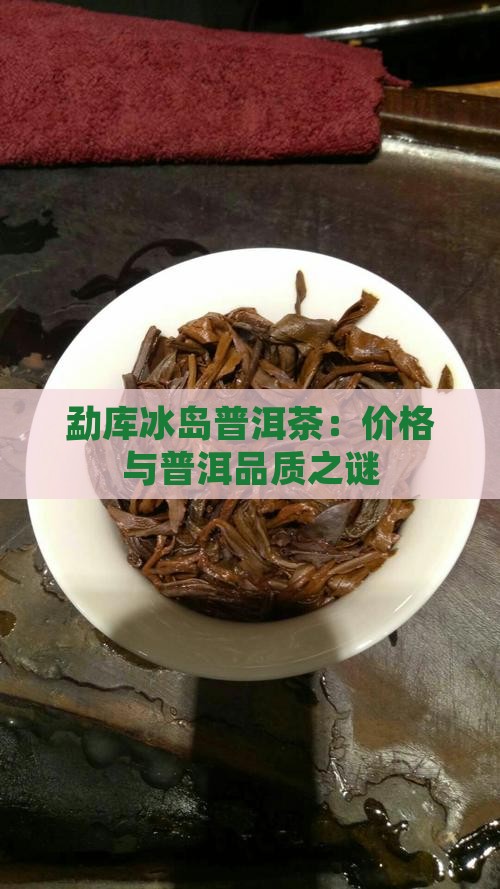 勐库冰岛普洱茶：价格与普洱品质之谜