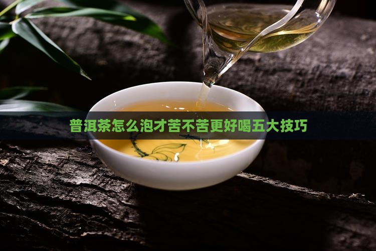 普洱茶怎么泡才苦不苦更好喝五大技巧