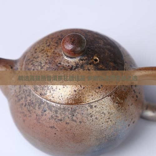 精选高端熟普洱茶礼赠佳品 多场合适用品味之选