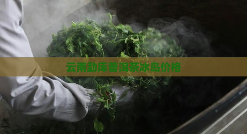 云南勐库普洱茶冰岛价格