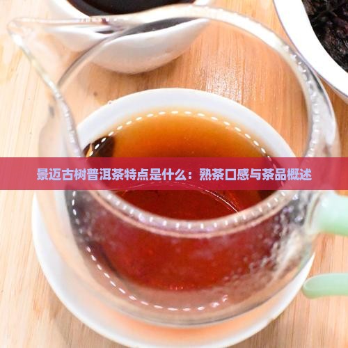 景迈古树普洱茶特点是什么：熟茶口感与茶品概述