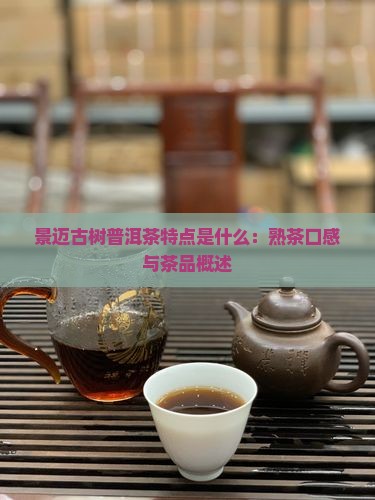 景迈古树普洱茶特点是什么：熟茶口感与茶品概述
