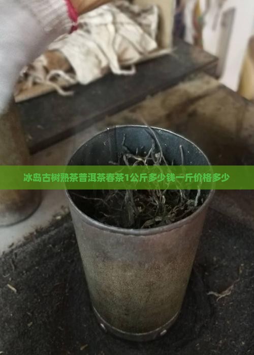 冰岛古树熟茶普洱茶春茶1公斤多少钱一斤价格多少