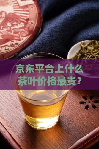 京东平台上什么茶叶价格最贵？