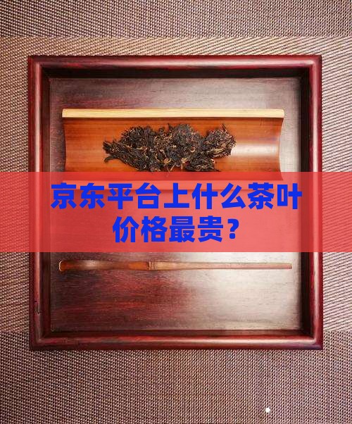 京东平台上什么茶叶价格最贵？