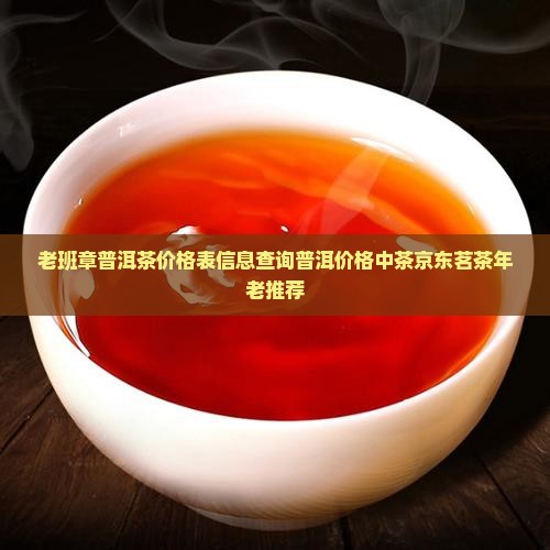 老班章普洱茶价格表信息查询普洱价格中茶京东茗茶年老推荐