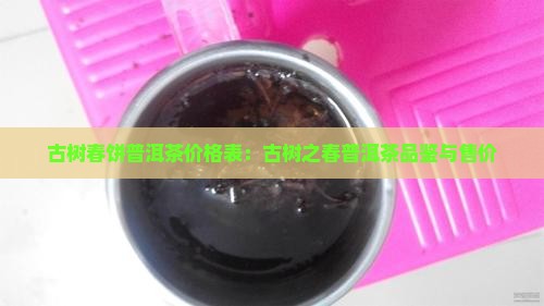 古树春饼普洱茶价格表：古树之春普洱茶品鉴与售价