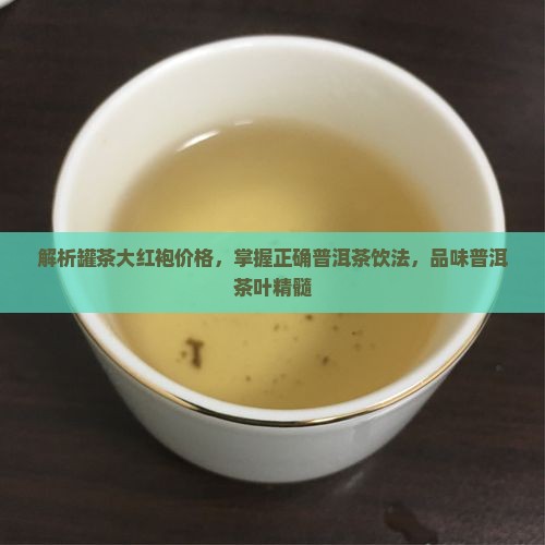 解析罐茶大红袍价格，掌握正确普洱茶饮法，品味普洱茶叶精髓