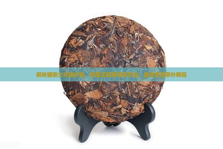 解析罐茶大红袍价格，掌握正确普洱茶饮法，品味普洱茶叶精髓