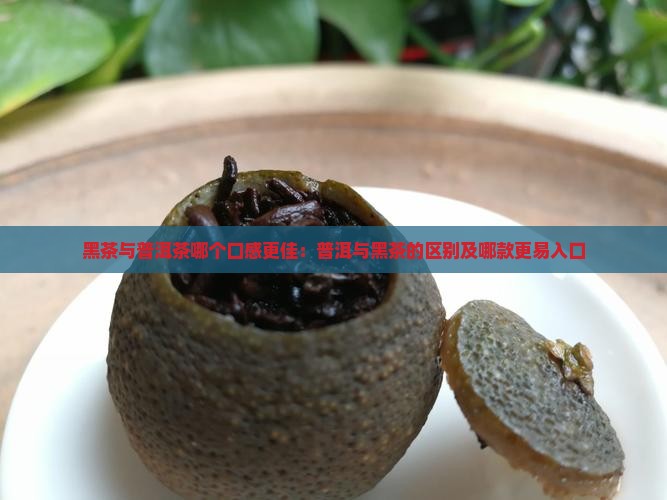 黑茶与普洱茶哪个口感更佳：普洱与黑茶的区别及哪款更易入口