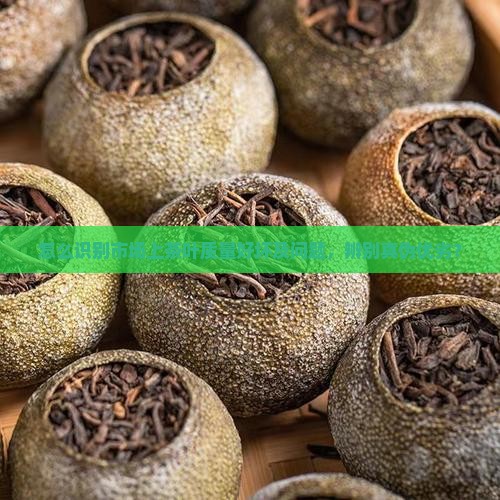 怎么识别市场上茶叶质量好坏及问题，辨别真伪优劣？